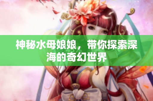 神秘水母娘娘，帶你探索深海的奇幻世界
