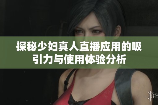 探秘少婦真人直播應用的吸引力與使用體驗分析