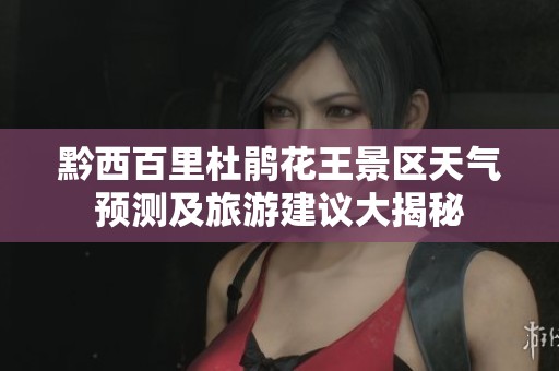 黔西百里杜鵑花王景區(qū)天氣預(yù)測及旅游建議大揭秘