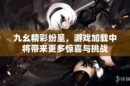 九幺精彩紛呈，游戲加載中將帶來更多驚喜與挑戰(zhàn)