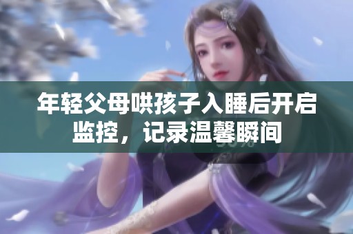 年輕父母哄孩子入睡后開(kāi)啟監(jiān)控，記錄溫馨瞬間
