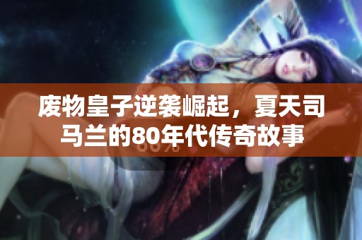 廢物皇子逆襲崛起，夏天司馬蘭的80年代傳奇故事