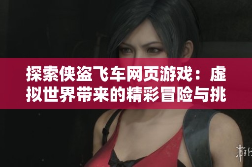 探索俠盜飛車網(wǎng)頁游戲：虛擬世界帶來的精彩冒險(xiǎn)與挑戰(zhàn)
