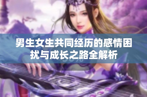 男生女生共同經(jīng)歷的感情困擾與成長之路全解析
