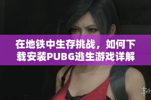 在地鐵中生存挑戰(zhàn)，如何下載安裝PUBG逃生游戲詳解