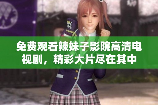 免費(fèi)觀看辣妹子影院高清電視劇，精彩大片盡在其中