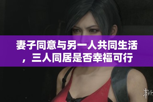 妻子同意與另一人共同生活，三人同居是否幸?？尚? title=