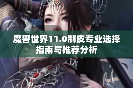 魔獸世界11.0制皮專業(yè)選擇指南與推薦分析 魔獸世界11.0制皮專業(yè)選擇指南與推薦分析