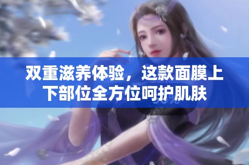 雙重滋養(yǎng)體驗(yàn)，這款面膜上下部位全方位呵護(hù)肌膚