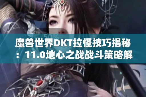 魔獸世界DKT拉怪技巧揭秘：11.0地心之戰(zhàn)戰(zhàn)斗策略解析