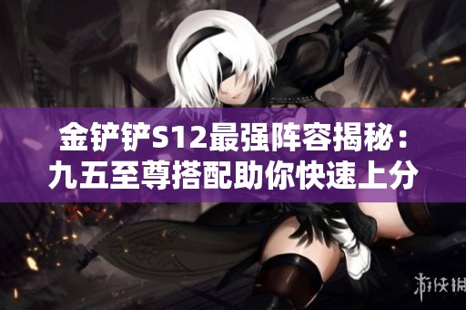 金鏟鏟S12最強(qiáng)陣容揭秘：九五至尊搭配助你快速上分！