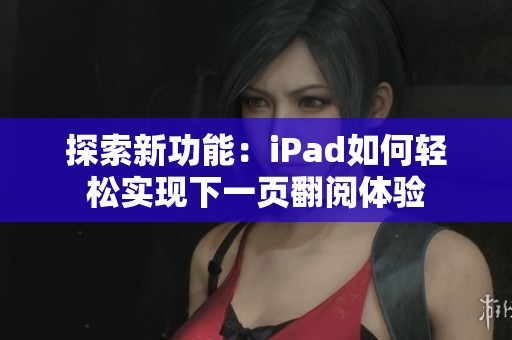 探索新功能：iPad如何輕松實(shí)現(xiàn)下一頁翻閱體驗(yàn)
