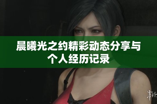 晨曦光之約精彩動態(tài)分享與個人經歷記錄