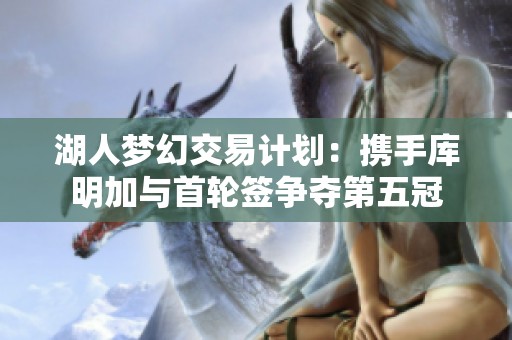 湖人夢幻交易計劃：攜手庫明加與首輪簽爭奪第五冠