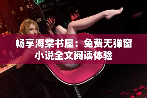 暢享海棠書屋：免費(fèi)無(wú)彈窗小說全文閱讀體驗(yàn)