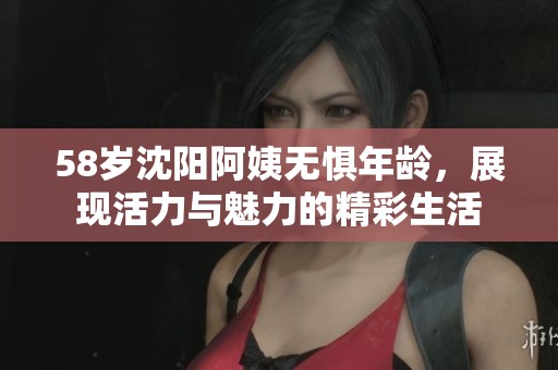 58歲沈陽阿姨無懼年齡，展現(xiàn)活力與魅力的精彩生活