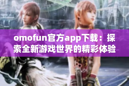 omofun官方app下載：探索全新游戲世界的精彩體驗