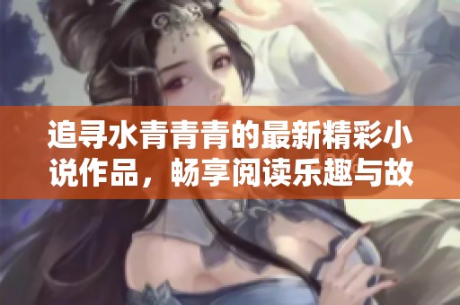 追尋水青青青的最新精彩小說作品，暢享閱讀樂趣與故事魅力