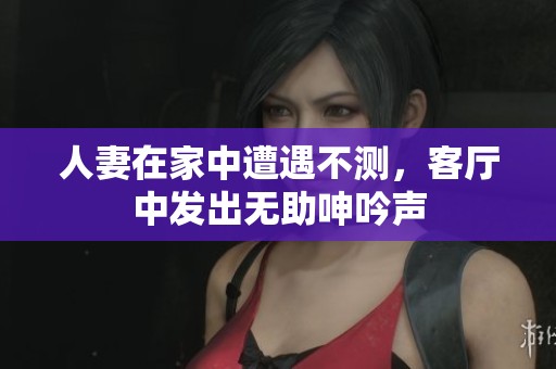 人妻在家中遭遇不測，客廳中發(fā)出無助呻吟聲