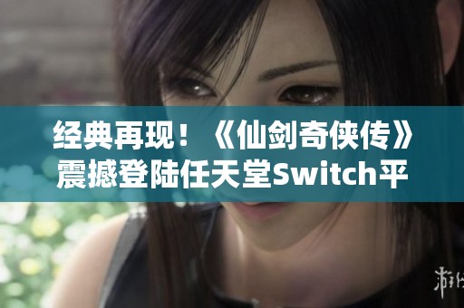 經(jīng)典再現(xiàn)！《仙劍奇?zhèn)b傳》震撼登陸任天堂Switch平臺(tái)