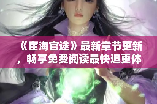《宦海官途》最新章節(jié)更新，暢享免費閱讀最快追更體驗
