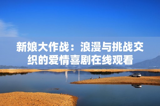 新娘大作戰(zhàn)：浪漫與挑戰(zhàn)交織的愛情喜劇在線觀看