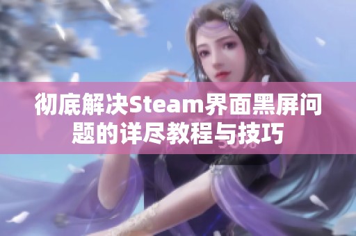 徹底解決Steam界面黑屏問題的詳盡教程與技巧
