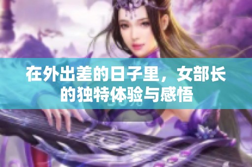在外出差的日子里，女部長的獨特體驗與感悟