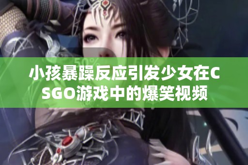 小孩暴躁反應(yīng)引發(fā)少女在CSGO游戲中的爆笑視頻