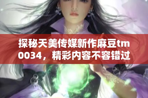 探秘天美傳媒新作麻豆tm0034，精彩內(nèi)容不容錯(cuò)過