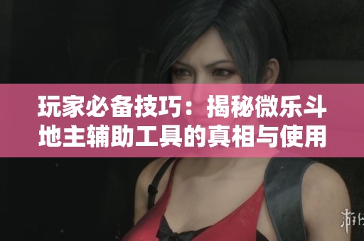 玩家必備技巧：揭秘微樂(lè)斗地主輔助工具的真相與使用方法