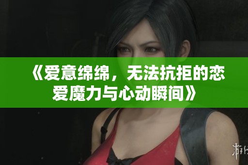 《愛(ài)意綿綿，無(wú)法抗拒的戀愛(ài)魔力與心動(dòng)瞬間》