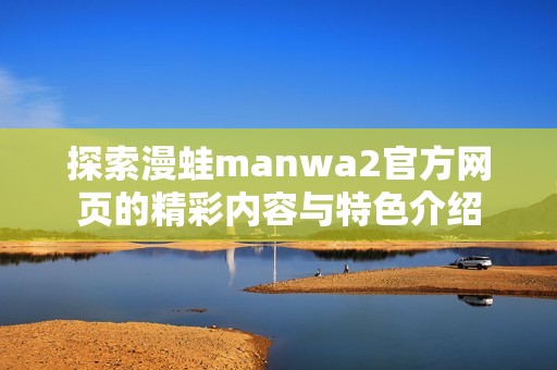 探索漫蛙manwa2官方網(wǎng)頁的精彩內(nèi)容與特色介紹