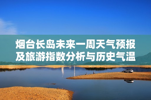 煙臺(tái)長(zhǎng)島未來一周天氣預(yù)報(bào)及旅游指數(shù)分析與歷史氣溫回顧