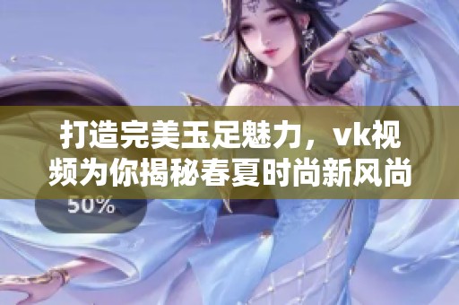打造完美玉足魅力，vk視頻為你揭秘春夏時尚新風(fēng)尚