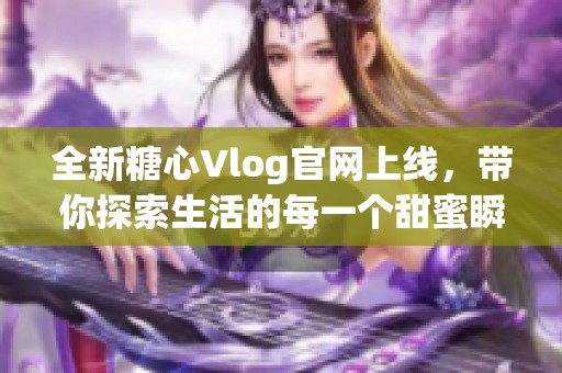 全新糖心Vlog官網(wǎng)上線，帶你探索生活的每一個(gè)甜蜜瞬間