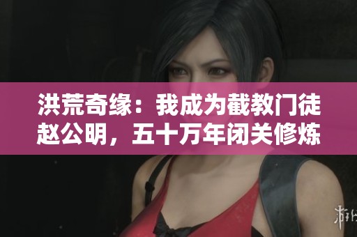 洪荒奇緣：我成為截教門徒趙公明，五十萬年閉關(guān)修煉之路