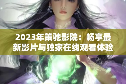 2023年策馳影院：暢享最新影片與獨(dú)家在線觀看體驗(yàn)