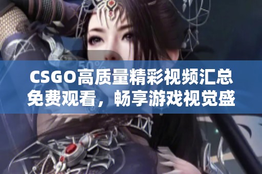 CSGO高質(zhì)量精彩視頻匯總免費(fèi)觀(guān)看，暢享游戲視覺(jué)盛宴