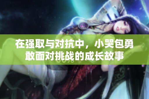 在強(qiáng)取與對(duì)抗中，小哭包勇敢面對(duì)挑戰(zhàn)的成長故事