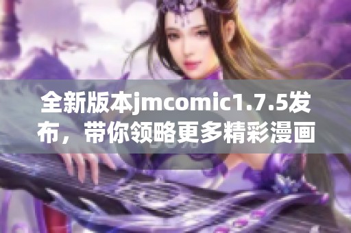 全新版本jmcomic1.7.5發(fā)布，帶你領(lǐng)略更多精彩漫畫體驗(yàn)