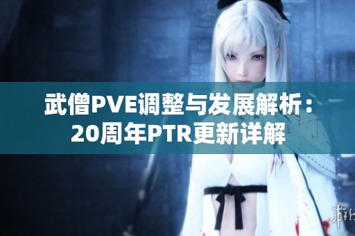 武僧PVE調(diào)整與發(fā)展解析：20周年P(guān)TR更新詳解