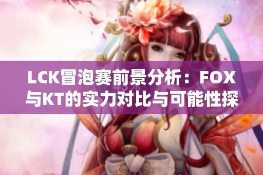 LCK冒泡賽前景分析：FOX與KT的實力對比與可能性探討