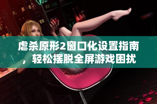 虐殺原形2窗口化設(shè)置指南，輕松擺脫全屏游戲困擾