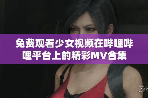 免費(fèi)觀看少女視頻在嗶哩嗶哩平臺(tái)上的精彩MV合集
