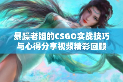 暴躁老姐的CSGO實戰(zhàn)技巧與心得分享視頻精彩回顧