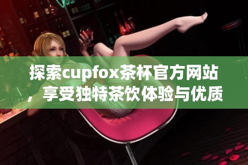 探索cupfox茶杯官方網(wǎng)站，享受獨特茶飲體驗與優(yōu)質(zhì)產(chǎn)品選擇