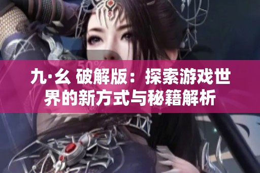 九·幺 破解版：探索游戲世界的新方式與秘籍解析