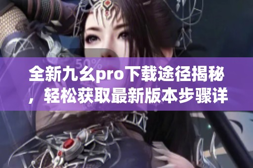 全新九幺pro下載途徑揭秘，輕松獲取最新版本步驟詳解