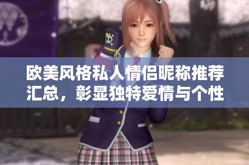 歐美風(fēng)格私人情侶昵稱推薦匯總，彰顯獨(dú)特愛情與個性